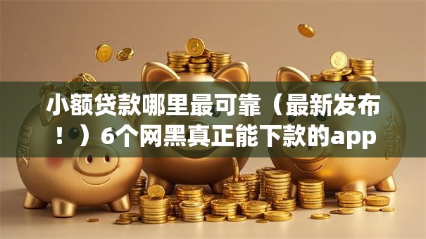 小额贷款哪里最可靠（最新发布！）6个网黑真正能下款的app
