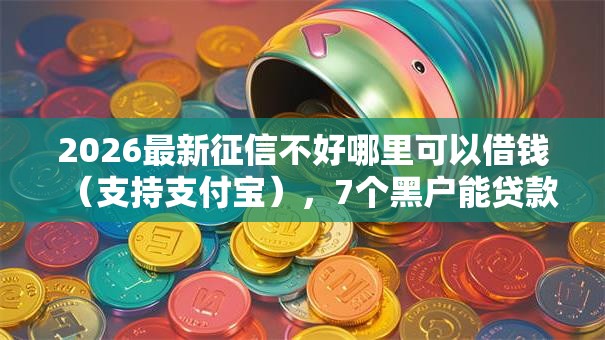 2026最新征信不好哪里可以借钱（支持支付宝），7个黑户能贷款的平台有什么无私分享