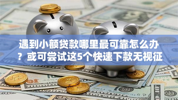 遇到小额贷款哪里最可靠怎么办?或可尝试这5个快速下款无视征信的平台 遇到小额贷款哪里最可靠怎么办?或可尝试这5个快速下款无视征信的平台