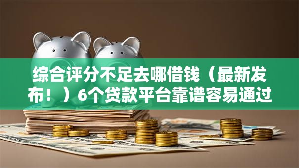 综合评分不足去哪借钱(最新发布!)6个贷款平台靠谱容易通过 综合评分不足去哪借钱(最新发布!)6个贷款平台靠谱容易通过