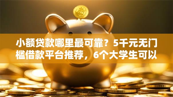 小额贷款哪里最可靠?5千元无门槛借款平台推荐,6个大学生可以使用的平台盘点 小额贷款哪里最可靠?5千元无门槛借款平台推荐,6个大学生可以使用的平台盘点