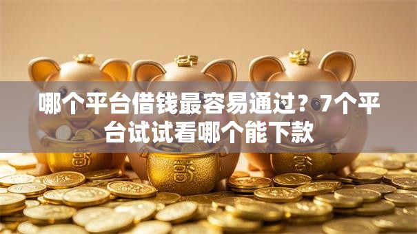哪个平台借钱最容易通过?7个平台试试看哪个能下款 哪个平台借钱最容易通过?7个平台试试看哪个能下款