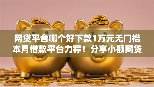 网贷平台哪个好下款1万元无门槛本月借款平台力荐！分享小额网贷口子1万元无门槛借款