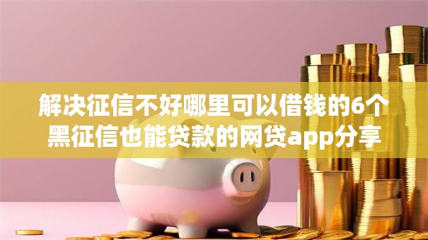 解决征信不好哪里可以借钱的6个黑征信也能贷款的网贷app分享 解决征信不好哪里可以借钱的6个黑征信也能贷款的网贷app分享