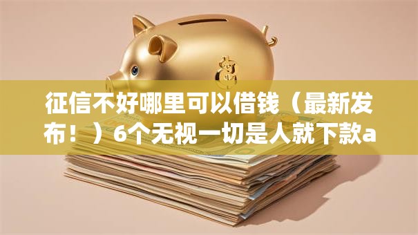 征信不好哪里可以借钱（最新发布！）6个无视一切是人就下款app