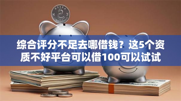 综合评分不足去哪借钱?这5个资质不好平台可以借100可以试试 综合评分不足去哪借钱?这5个资质不好平台可以借100可以试试