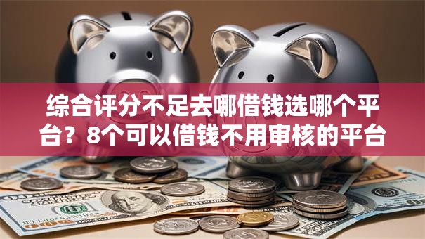 综合评分不足去哪借钱选哪个平台?8个可以借钱不用审核的平台推荐 综合评分不足去哪借钱选哪个平台?8个可以借钱不用审核的平台推荐