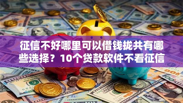 征信不好哪里可以借钱拢共有哪些选择?10个贷款软件不看征信详解 征信不好哪里可以借钱拢共有哪些选择?10个贷款软件不看征信详解