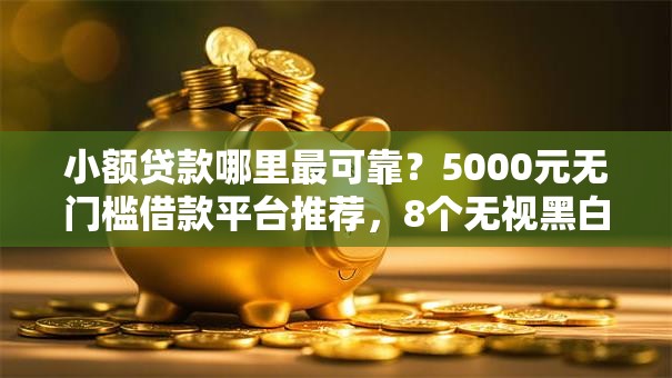 小额贷款哪里最可靠?5000元无门槛借款平台推荐,8个无视黑白无视征信申请就下款的口子盘点 小额贷款哪里最可靠?5000元无门槛借款平台推荐,8个无视黑白无视征信申请就下款的口子盘点