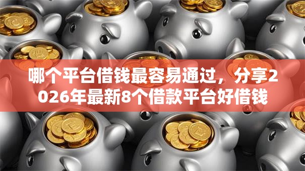 哪个平台借钱最容易通过,分享2026年最新8个借款平台好借钱 哪个平台借钱最容易通过,分享2026年最新8个借款平台好借钱