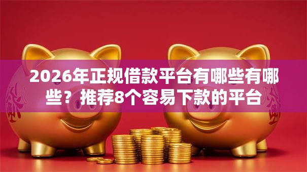 2026年正规借款平台有哪些有哪些？推荐8个容易下款的平台