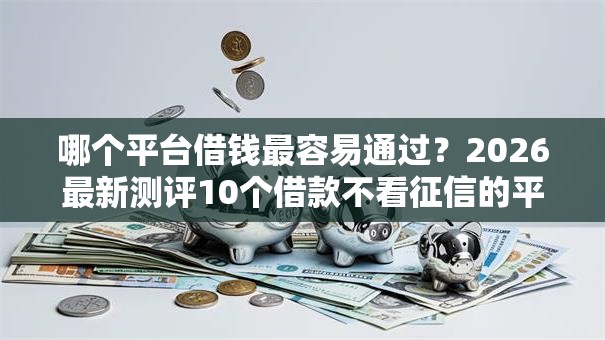 哪个平台借钱最容易通过？2026最新测评10个借款不看征信的平台