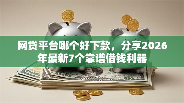 网贷平台哪个好下款,分享2026年最新7个靠谱借钱利器 网贷平台哪个好下款,分享2026年最新7个靠谱借钱利器
