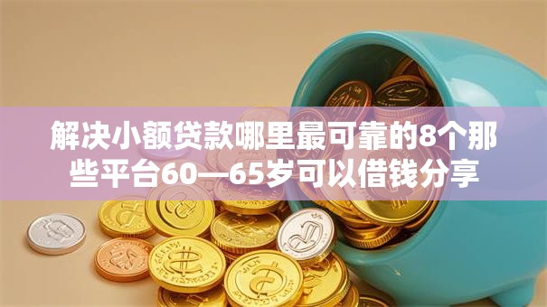 解决小额贷款哪里最可靠的8个那些平台60—65岁可以借钱分享 解决小额贷款哪里最可靠的8个那些平台60—65岁可以借钱分享
