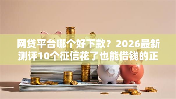 网贷平台哪个好下款？2026最新测评10个征信花了也能借钱的正规平台