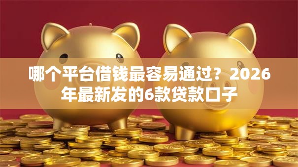 哪个平台借钱最容易通过？2026年最新发的6款贷款口子