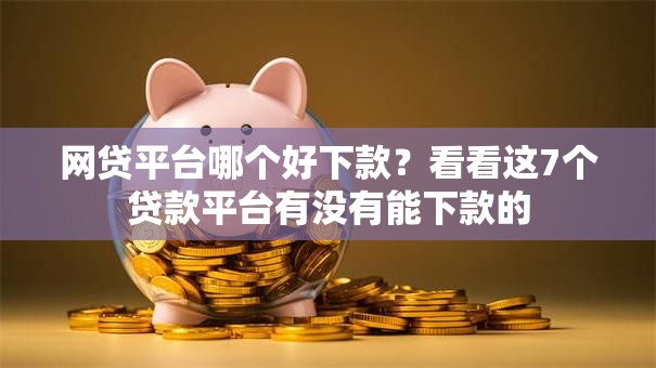 网贷平台哪个好下款？看看这7个贷款平台有没有能下款的