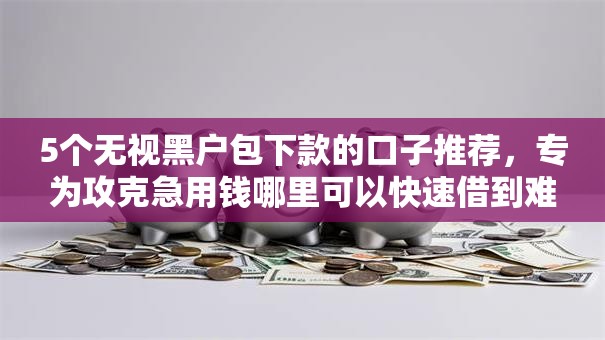 5个无视黑户包下款的口子推荐，专为攻克急用钱哪里可以快速借到难题