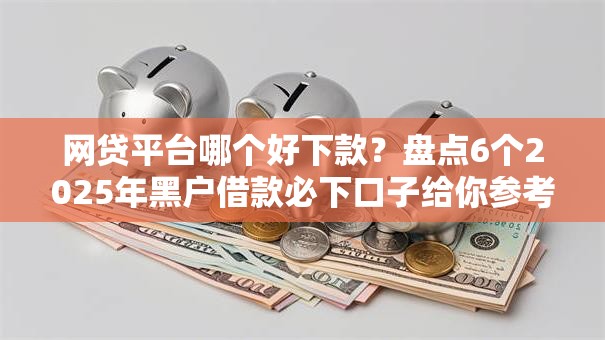 网贷平台哪个好下款？盘点6个2025年黑户借款必下口子给你参考