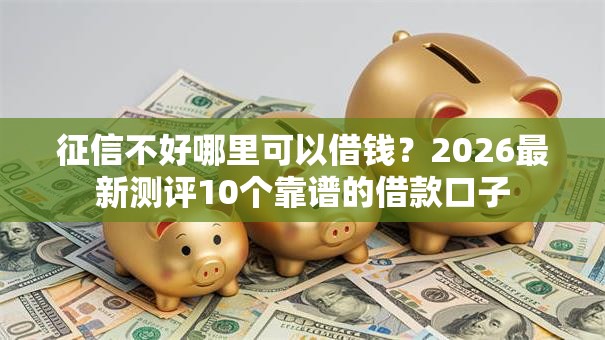 征信不好哪里可以借钱？2026最新测评10个靠谱的借款口子