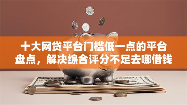 十大网贷平台门槛低一点的平台盘点，解决综合评分不足去哪借钱的问题