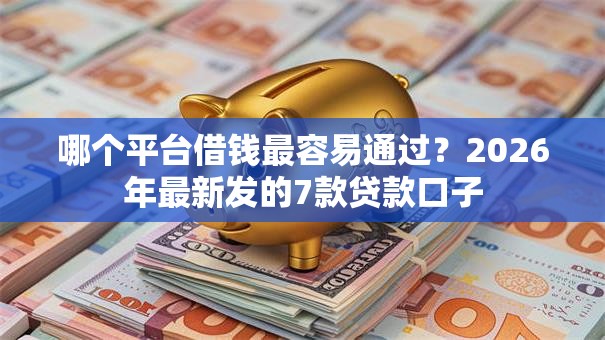 哪个平台借钱最容易通过？2026年最新发的7款贷款口子