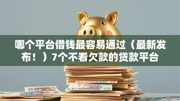 哪个平台借钱最容易通过（最新发布！）7个不看欠款的贷款平台