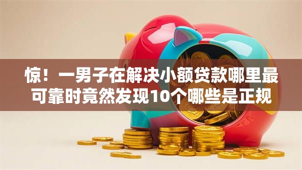 惊！一男子在解决小额贷款哪里最可靠时竟然发现10个哪些是正规网贷平台，事后分享了出来