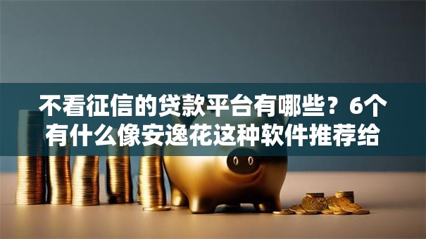 不看征信的贷款平台有哪些？6个有什么像安逸花这种软件推荐给你