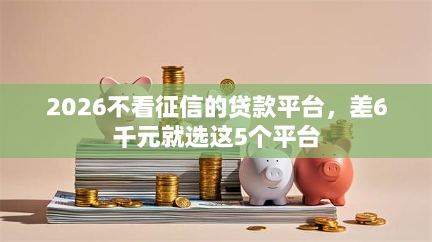 2026不看征信的贷款平台，差6千元就选这5个平台