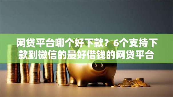 网贷平台哪个好下款？6个支持下款到微信的最好借钱的网贷平台不看数据