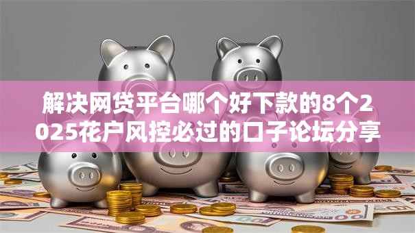 解决网贷平台哪个好下款的8个2025花户风控必过的口子论坛分享