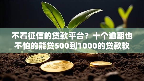 不看征信的贷款平台?十个逾期也不怕的能贷500到1000的贷款软件 不看征信的贷款平台?十个逾期也不怕的能贷500到1000的贷款软件