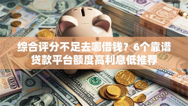 综合评分不足去哪借钱?6个靠谱贷款平台额度高利息低推荐 综合评分不足去哪借钱?6个靠谱贷款平台额度高利息低推荐