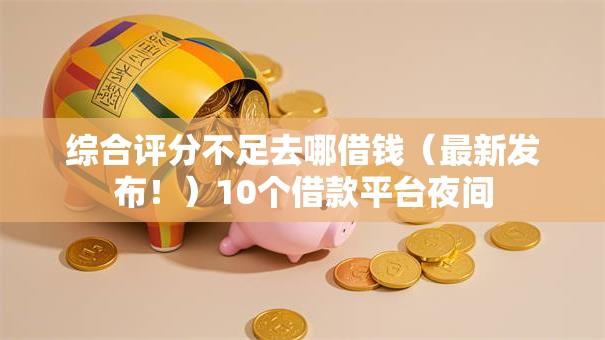 综合评分不足去哪借钱（最新发布！）10个借款平台夜间
