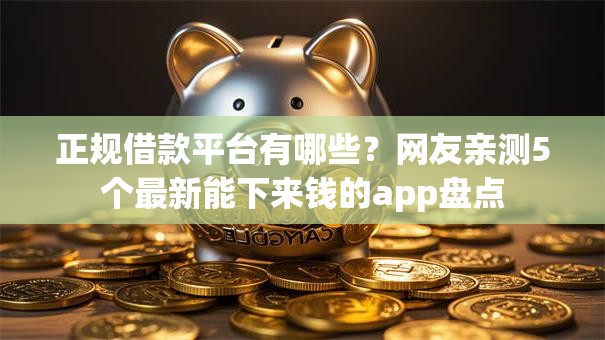正规借款平台有哪些?网友亲测5个最新能下来钱的app盘点 正规借款平台有哪些?网友亲测5个最新能下来钱的app盘点