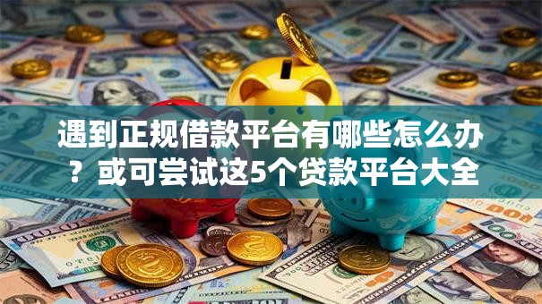 遇到正规借款平台有哪些怎么办?或可尝试这5个贷款平台大全 遇到正规借款平台有哪些怎么办?或可尝试这5个贷款平台大全