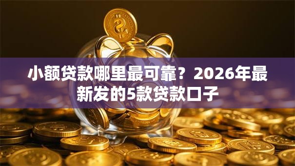 小额贷款哪里最可靠?2026年最新发的5款贷款口子 小额贷款哪里最可靠?2026年最新发的5款贷款口子