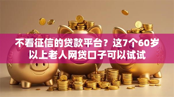 不看征信的贷款平台?这7个60岁以上老人网贷口子可以试试 不看征信的贷款平台?这7个60岁以上老人网贷口子可以试试