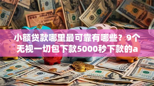 小额贷款哪里最可靠有哪些?9个无视一切包下款5000秒下款的app推荐给你 小额贷款哪里最可靠有哪些?9个无视一切包下款5000秒下款的app推荐给你