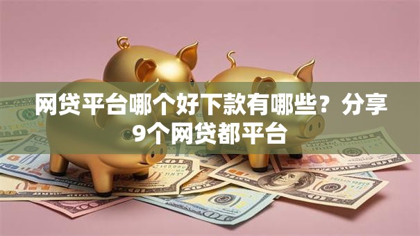 网贷平台哪个好下款有哪些？分享9个网贷都平台