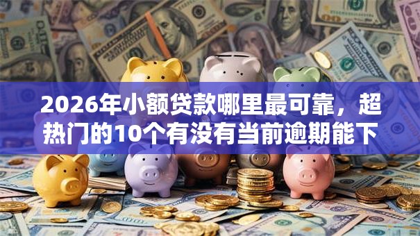 2026年小额贷款哪里最可靠,超热门的10个有没有当前逾期能下款的口子推荐 2026年小额贷款哪里最可靠,超热门的10个有没有当前逾期能下款的口子推荐