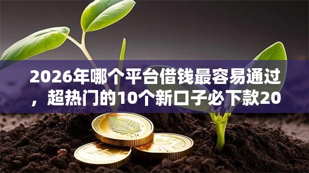 2026年哪个平台借钱最容易通过,超热门的10个新口子必下款2025不查征信推荐 2026年哪个平台借钱最容易通过,超热门的10个新口子必下款2025不查征信推荐