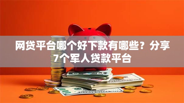 网贷平台哪个好下款有哪些?分享7个军人贷款平台 网贷平台哪个好下款有哪些?分享7个军人贷款平台