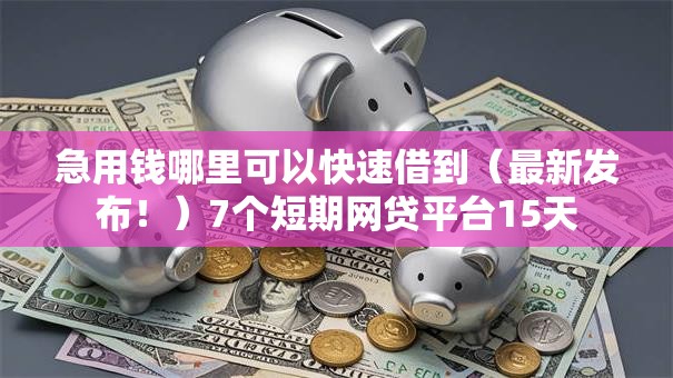 急用钱哪里可以快速借到（最新发布！）7个短期网贷平台15天