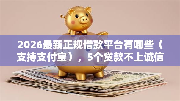 2026最新正规借款平台有哪些（支持支付宝），5个贷款不上诚信平台的口子无私分享
