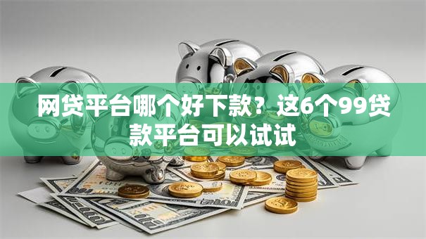 网贷平台哪个好下款?这6个99贷款平台可以试试 网贷平台哪个好下款?这6个99贷款平台可以试试