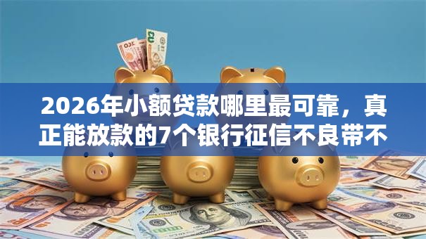 2026年小额贷款哪里最可靠，真正能放款的7个银行征信不良带不出来款还可以贷的平台推荐
