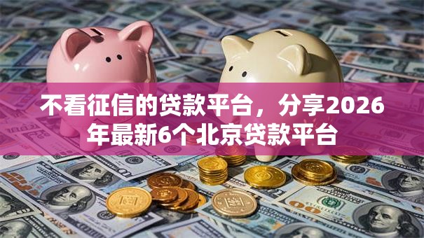 不看征信的贷款平台,分享2026年最新6个北京贷款平台 不看征信的贷款平台,分享2026年最新6个北京贷款平台