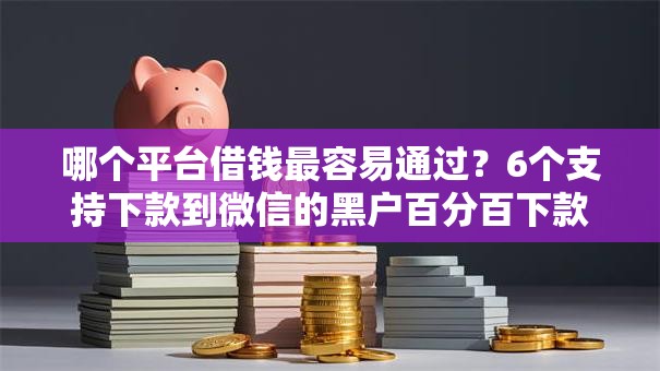 哪个平台借钱最容易通过?6个支持下款到微信的黑户百分百下款的平台 哪个平台借钱最容易通过?6个支持下款到微信的黑户百分百下款的平台